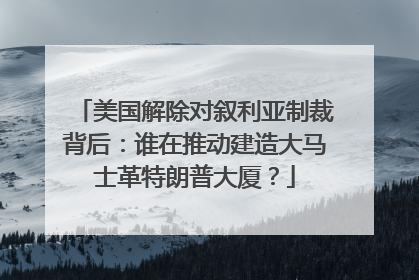 美国解除对叙利亚制裁背后：谁在推动建造大马士革特朗普大厦？