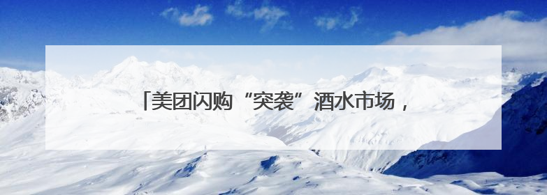美团闪购“突袭”酒水市场，飞天茅台低至1988元！华致酒行、歌德老酒行等入驻
