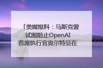 美媒爆料：马斯克曾试图阻止OpenAI首席执行官奥尔特曼在中东的AI交易