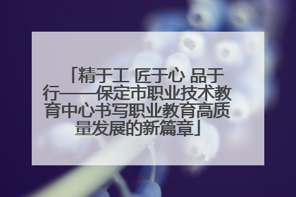 精于工 匠于心 品于行——保定市职业技术教育中心书写职业教育高质量发展的新篇章
