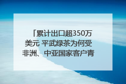 累计出口超350万美元 平武绿茶为何受非洲、中亚国家客户青睐？｜发布会观察