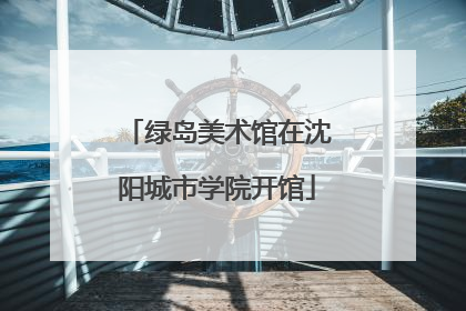 绿岛美术馆在沈阳城市学院开馆