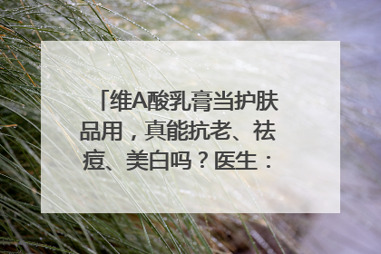 维A酸乳膏当护肤品用，真能抗老、祛痘、美白吗？医生：不建议长期使用
