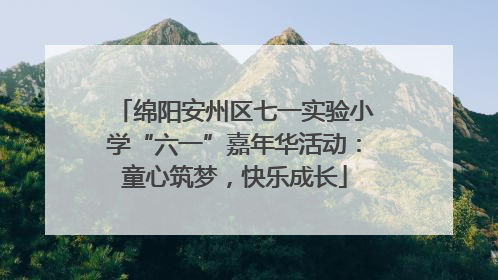 绵阳安州区七一实验小学“六一”嘉年华活动：童心筑梦，快乐成长
