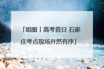 组图丨高考首日 石家庄考点现场井然有序