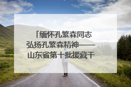缅怀孔繁森同志 弘扬孔繁森精神——山东省第十批援藏干部人才清明节前到岗巴县开展党性教育
