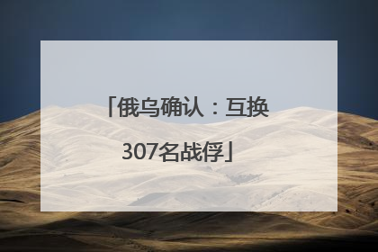 俄乌确认：互换307名战俘
