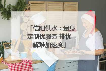信阳供水：量身定制优服务 排忧解难加速度