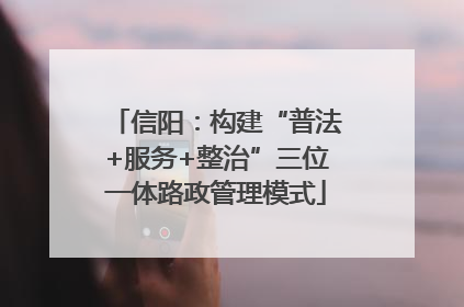 信阳：构建“普法+服务+整治”三位一体路政管理模式