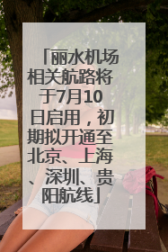 丽水机场相关航路将于7月10日启用，初期拟开通至北京、上海、深圳、贵阳航线