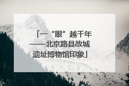 一“眼”越千年——北京路县故城遗址博物馆印象