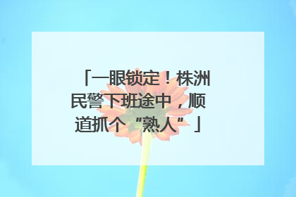 一眼锁定！株洲民警下班途中，顺道抓个“熟人”