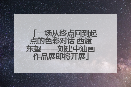 一场从终点回到起点的色彩对话 西渡东望——刘建中油画作品展即将开展