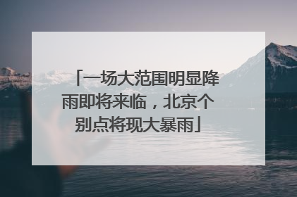 一场大范围明显降雨即将来临，北京个别点将现大暴雨