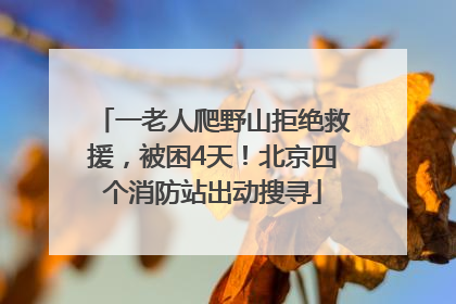 一老人爬野山拒绝救援，被困4天！北京四个消防站出动搜寻