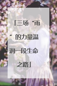 三场“雨”的力量温润一段生命之路