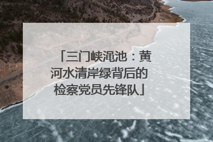 三门峡渑池：黄河水清岸绿背后的检察党员先锋队