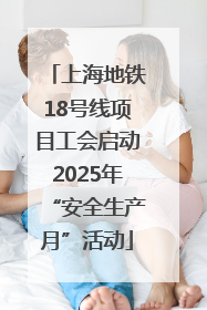 上海地铁18号线项目工会启动2025年“安全生产月”活动