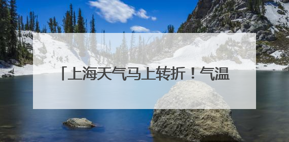 上海天气马上转折！气温飙升直冲32℃！之后又跌跌跌，还有降水……