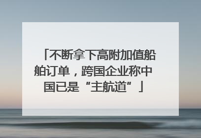 不断拿下高附加值船舶订单，跨国企业称中国已是“主航道”