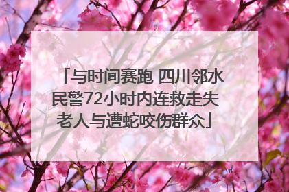 与时间赛跑 四川邻水民警72小时内连救走失老人与遭蛇咬伤群众