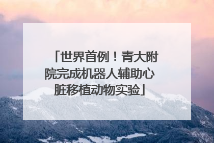 世界首例！青大附院完成机器人辅助心脏移植动物实验