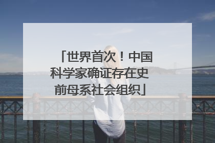 世界首次！中国科学家确证存在史前母系社会组织