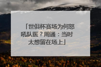 世俱杯赛场为何怒吼队医？周通：当时太想留在场上