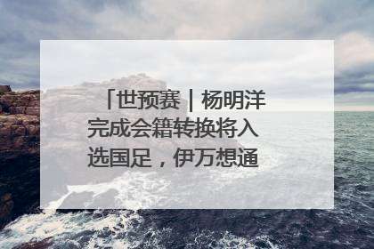 世预赛｜杨明洋完成会籍转换将入选国足，伊万想通了要打双后腰？