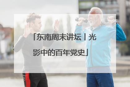 东南周末讲坛丨光影中的百年党史