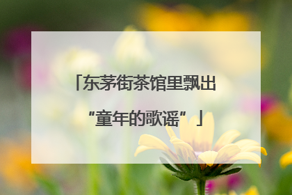 东茅街茶馆里飘出“童年的歌谣”