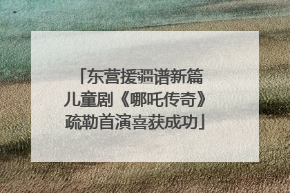 东营援疆谱新篇 儿童剧《哪吒传奇》疏勒首演喜获成功