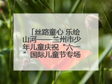 丝路童心 乐绘山河——兰州市少年儿童庆祝“六一”国际儿童节专场音乐会成功举办