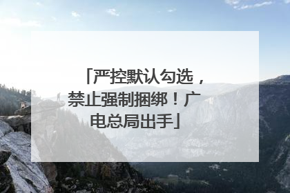 严控默认勾选，禁止强制捆绑！广电总局出手