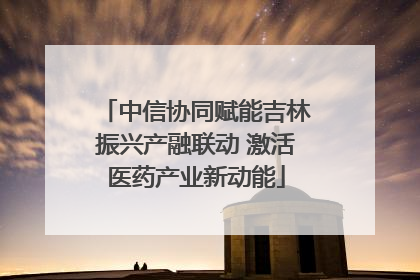 中信协同赋能吉林振兴产融联动 激活医药产业新动能