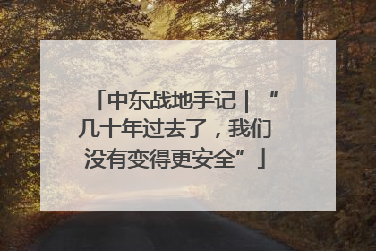 中东战地手记｜“几十年过去了，我们没有变得更安全”