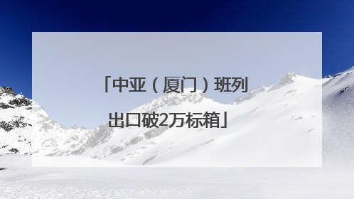 中亚（厦门）班列出口破2万标箱