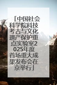 中国社会科学院科技考古与文化遗产保护重点实验室2025年度首场重大成果发布会在京举行