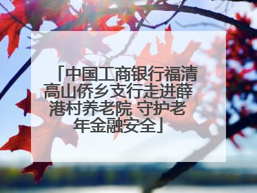 中国工商银行福清高山侨乡支行走进薛港村养老院 守护老年金融安全