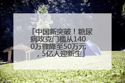 中国新突破！糖尿病攻克门槛从1400万骤降至50万元，5亿人迎新生