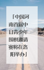 中国河南首届中日青少年围棋邀请赛将在洛阳举办