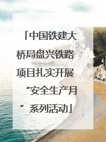 中国铁建大桥局盘兴铁路项目扎实开展“安全生产月”系列活动