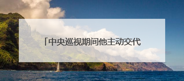 中央巡视期间他主动交代问题！上月底还参加会议