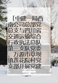 中建一局西南公司总部党总支与四川省交通运输综合行政执法总队第三支队党委、万源市草坝镇莲花院村党支部开展党建联建