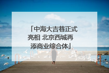 中海大吉巷正式亮相 北京西城再添商业综合体