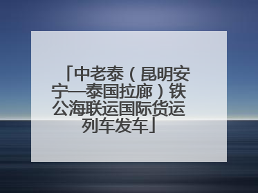 中老泰（昆明安宁—泰国拉廊）铁公海联运国际货运列车发车