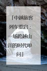 中越旅客列车重启：一场跨越山川的时代叩问
