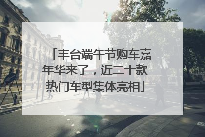 丰台端午节购车嘉年华来了，近二十款热门车型集体亮相