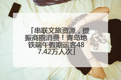 串联文旅资源，提振商圈消费！青岛地铁端午假期运客487.42万人次