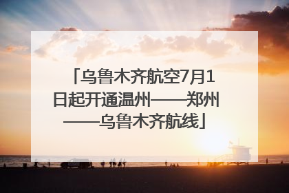 乌鲁木齐航空7月1日起开通温州——郑州——乌鲁木齐航线